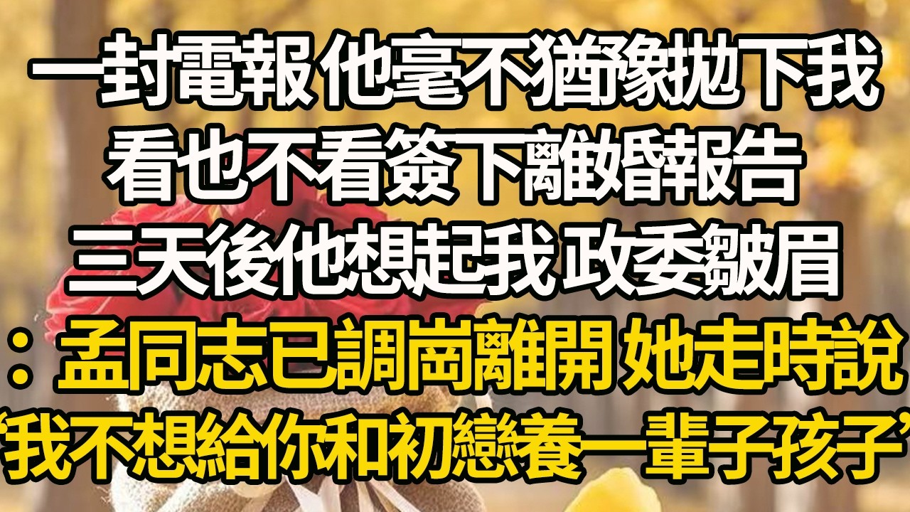 【完結】一封電報 他毫不猶豫拋下我，看也不看簽下離婚報告，三天後他想起我 政委皺眉：孟同志已調崗離開 她走時說，“我不想給你和初戀養一輩子孩子”#有聲書 #年代