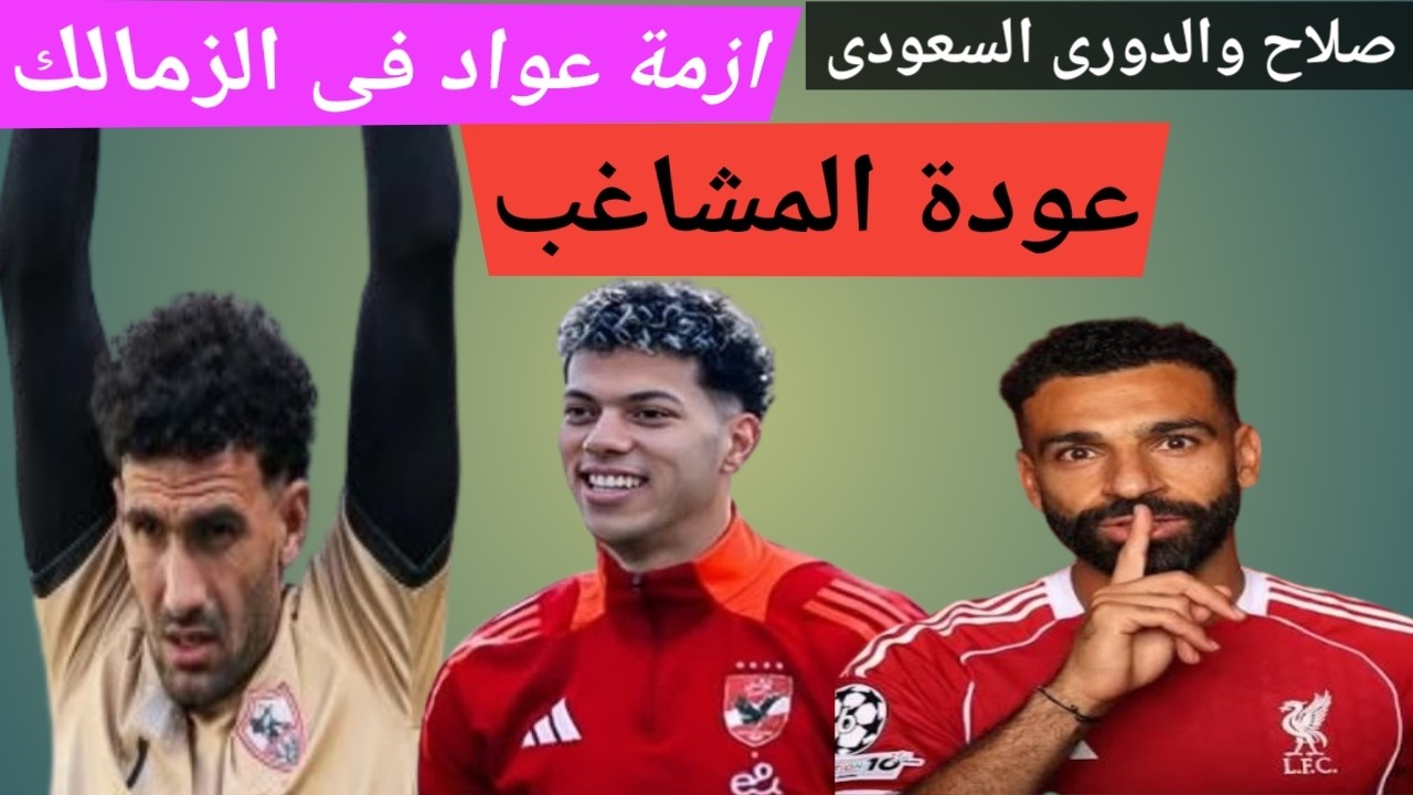 عودة المشاغب فى الاهلى/جدول ترتيب الدوري المصرى/ازمة عواد فى الزمالك/صلاح والدورى السعودى