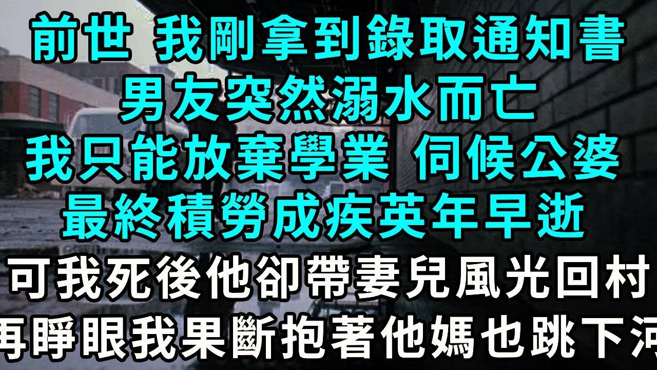 前世 我剛拿到錄取通知書，男友突然溺水而亡，我只能放棄學業 伺候公婆，最終積勞成疾英年早逝，可我死後 他卻帶著妻兒風光回村，再睜眼 我果斷抱著他媽也跳下河