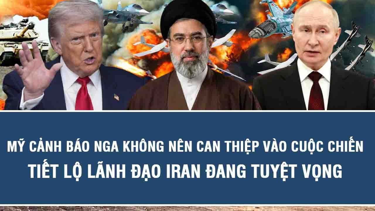 Mỹ cảnh báo Nga không nên can thiệp vào cuộc chiến, tiết lộ lãnh đạo Iran đang tuyệt vọng