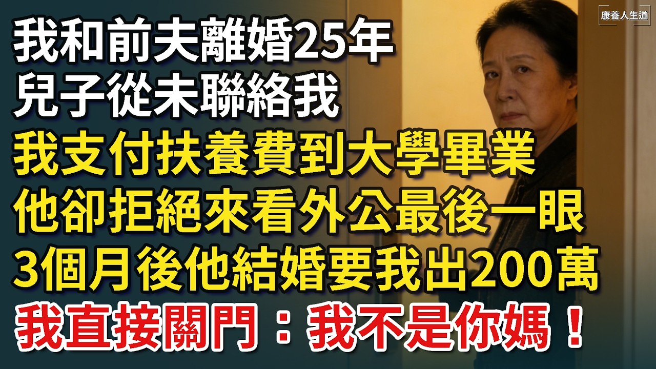 我和前夫離婚25年，兒子從未聯絡我，，我支付扶養費到大學畢業，他卻拒絕來看外公最後一眼，3個月後他結婚要我出200萬，我直接關門：我不是你媽！​【康養人生道】 #康養人生道 #上了年紀該明白的事