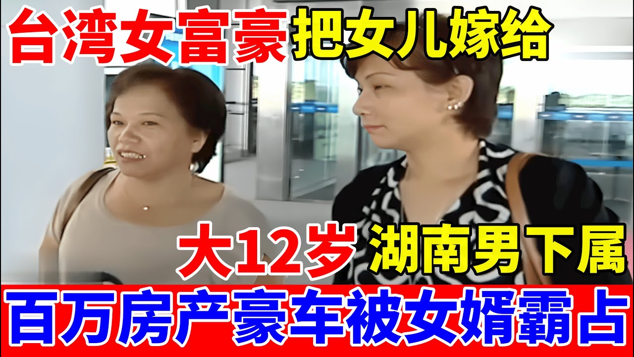 台湾富豪女老板,把女儿嫁大12岁湖南下属,百万房产和豪车被女婿霸占！【人间真情录】