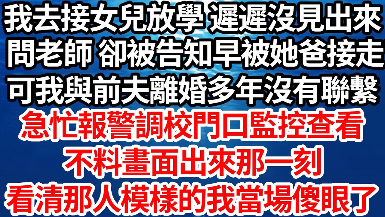 我去接女兒放學 遲遲沒見出來，問老師 卻被告知早被她爸接走了，可我與前夫離婚多年沒有聯繫，急忙報警調校門口監控查看，不料畫面出來那一刻，看清那人模樣的我當場傻眼了【倫理】【都市】