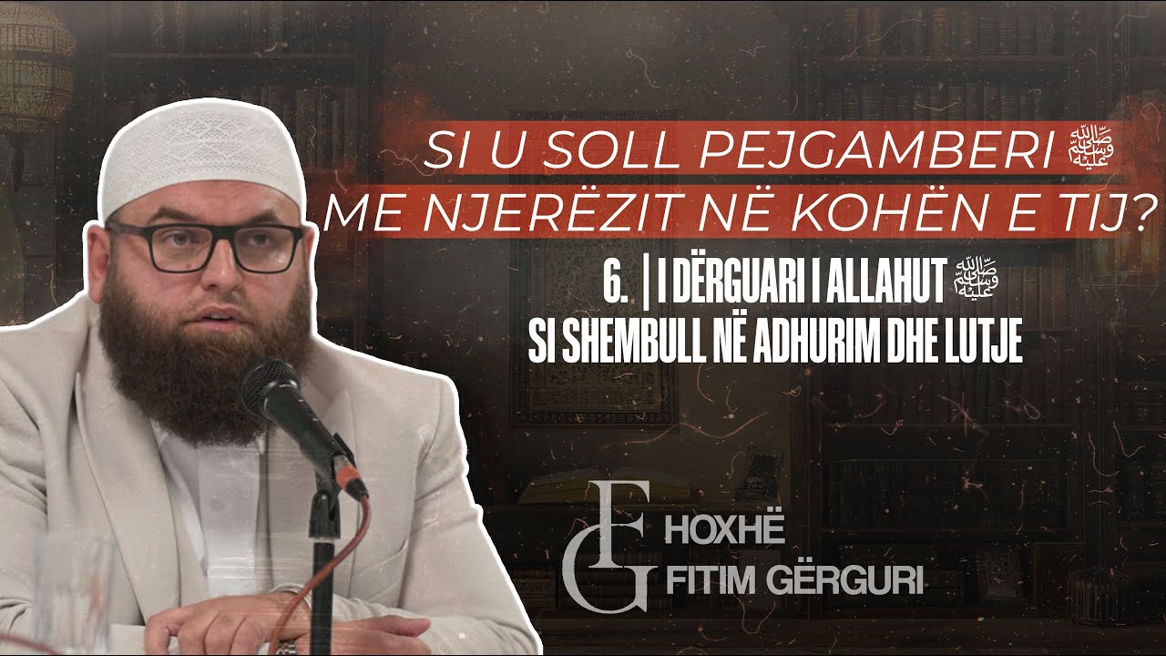 6. | Dërguari i Allahut ﷺ si shembull në adhurim dhe lutje | Hoxhë Fitim Gërguri