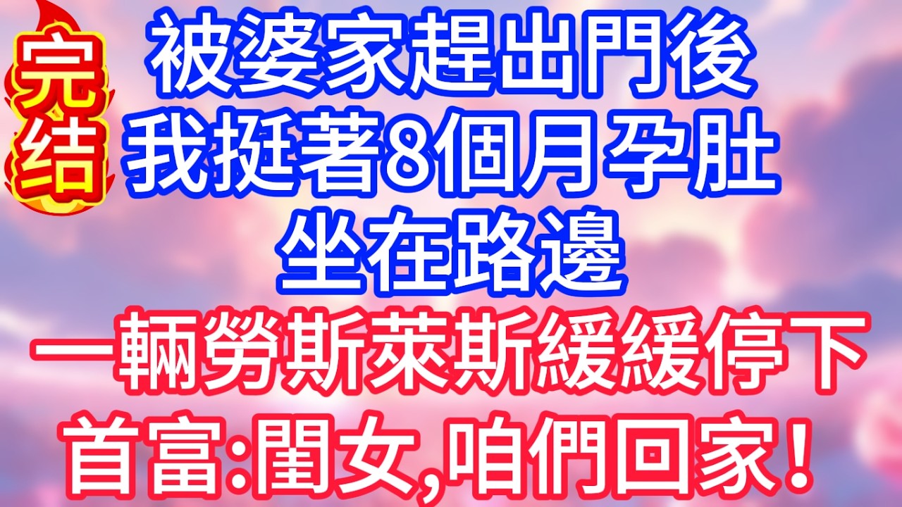 【情感故事】被婆家趕出門後，我挺著8個月孕肚坐在路邊，一輛勞斯萊斯緩緩停下，首富：閨女，咱們回家！#故事 #人生哲理