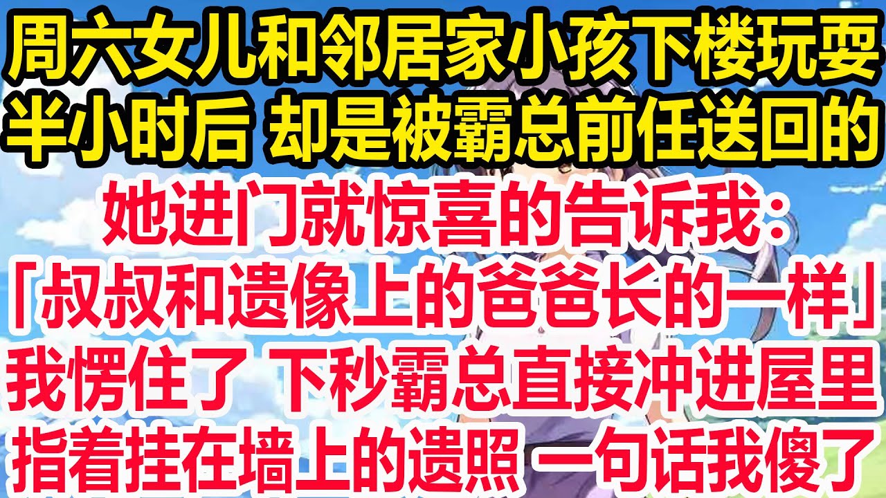 周六女儿和邻居家小孩下楼玩耍，半小时后 却是被霸总前任送回的，她进门就惊喜的告诉我：「叔叔和遗像上的爸爸长的一样」我愣住了 下秒霸总直接冲进屋里，指着挂在墙上的遗照 一句话我傻了！