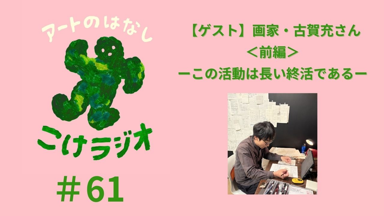 #61 【ゲスト】画家・古賀充さん＜前編＞ーこの活動は長い終活であるー【アートのはなし こけラジオ】