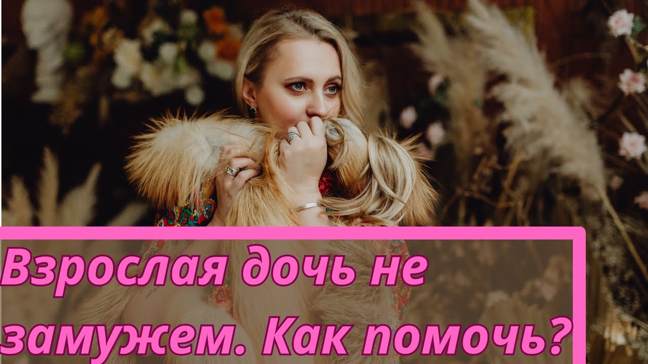 Дочери 35 лет. Не замужем. Как ей помочь?
