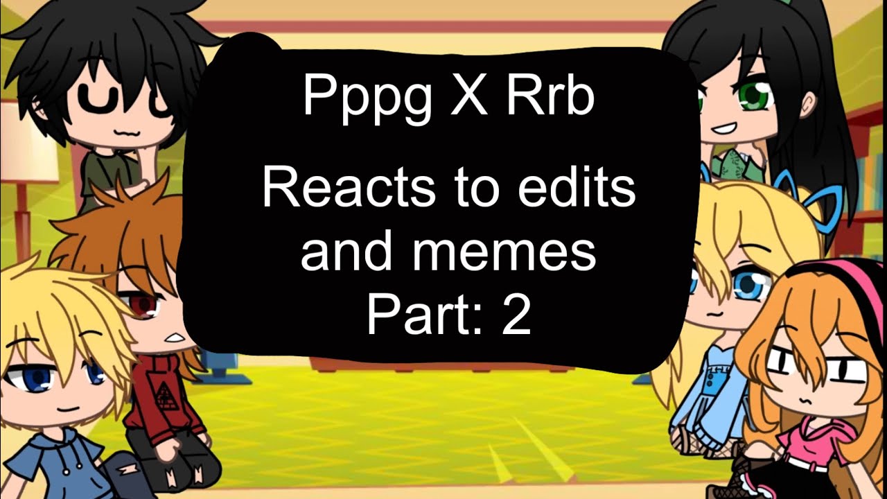 PPG X RRB react to memes and edits part: 2 -CREAMY _TEA
