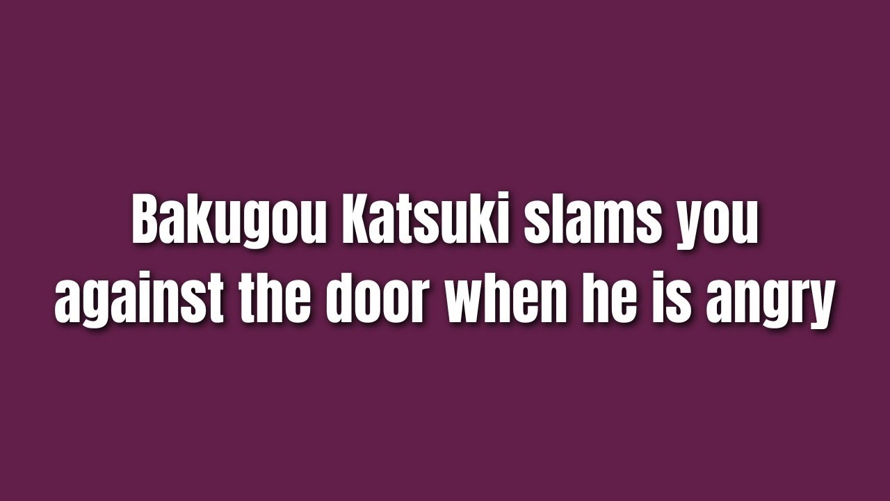 He slams you against the door because of his anger - 
