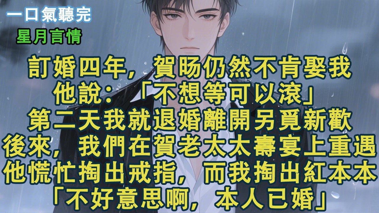訂婚四年，賀旸仍然不肯娶我。他說：「不想等可以滾。」第二天我就退婚離開另覓新歡。後來，我們在賀老太太壽宴上重遇。他掏出戒指，而我掏出紅本本。「不好意思啊，本人已婚。」#小說 #有聲書 #情感 #爱情