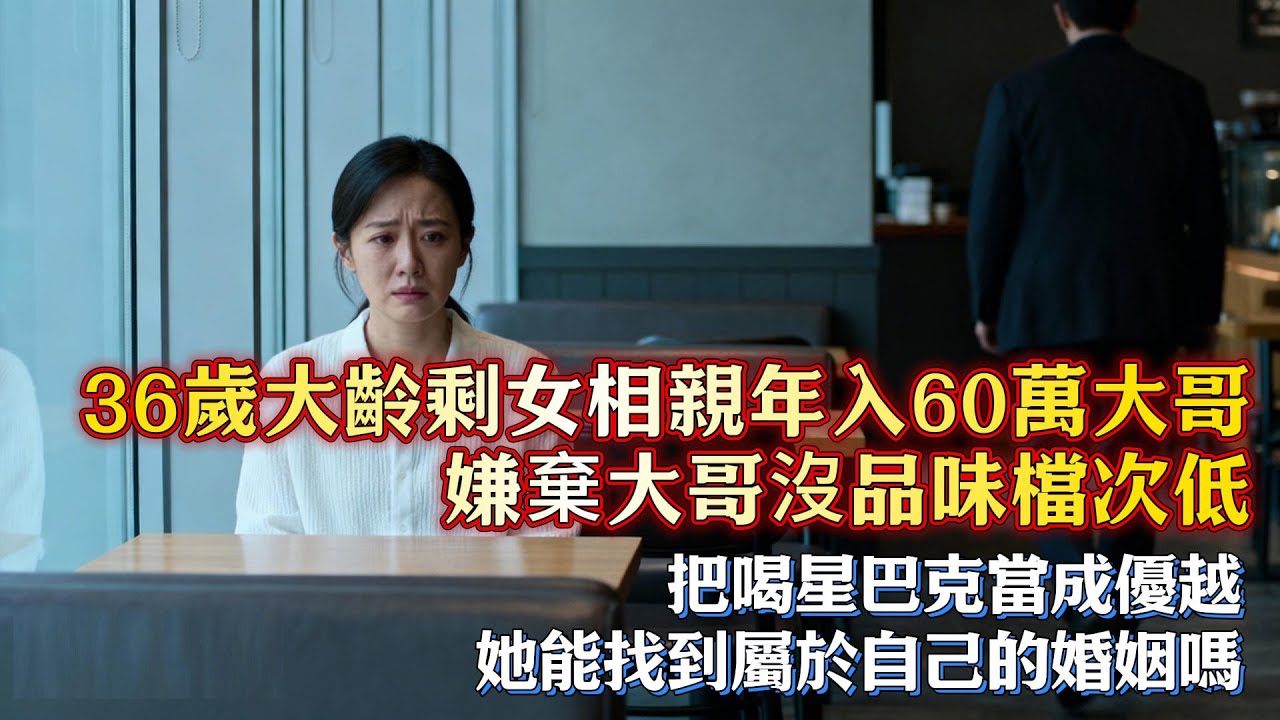 36歲大齡女生，相親年入60萬大哥，嫌棄大哥沒品味檔次低，把喝星巴克當成優越，她能找到屬於自己的婚姻嗎