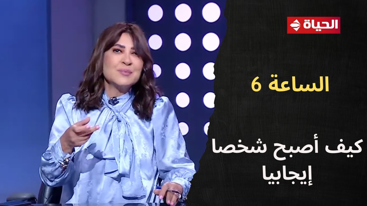 الساعة 6 - كيف أصبح شخصا إيجابيا قادرة على مواجهة تحديات الحياة؟