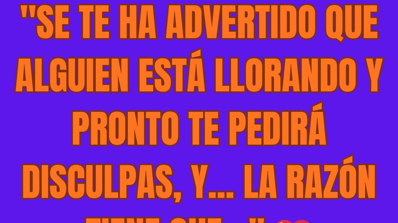 Se te ha advertido que alguien está llorando y pronto te pedirá disculpas, y    la razón tiene que