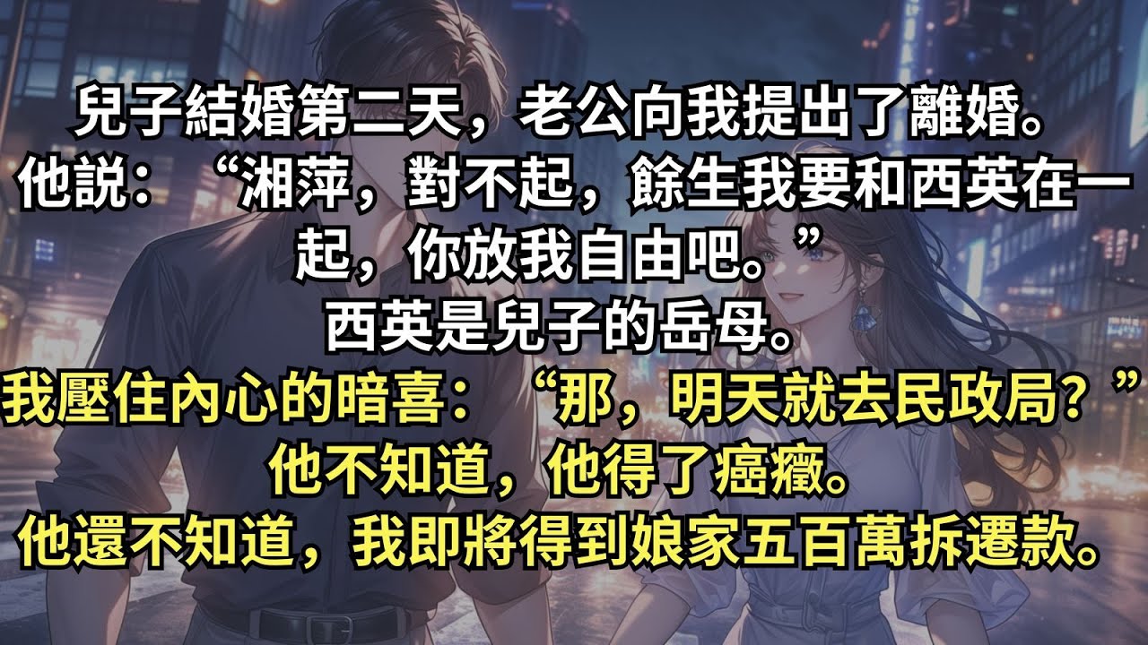 我操勞半生把兒子撫養長大，老公卻出軌親家母，在兒子結婚第二天就提出了離婚，我收起他的癌癥确診單和娘家拆遷的500萬補償，強壓住內心的暗喜，“那，明天就去民政局？”