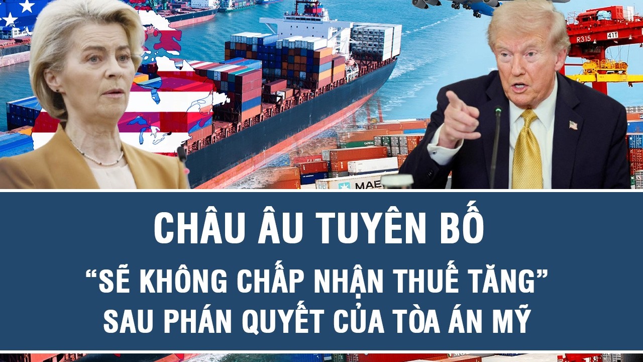 Châu Âu tuyên bố “sẽ không chấp nhận thuế tăng” sau phán quyết của Tòa án Mỹ