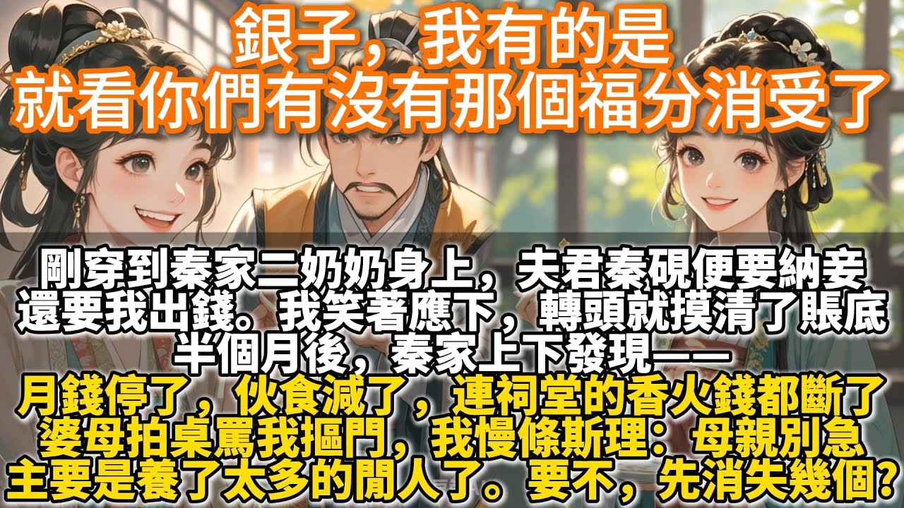 完結爽文：銀子，我有的是，就看你們有沒有那個福分消受了。剛穿到秦家二奶奶身上，夫君秦硯便要納妾。還要我出錢。我笑著應下，轉頭就摸清了秦家的賬底。半個月後，秦家上下發現月錢停了，伙食減了，連香火錢都斷了