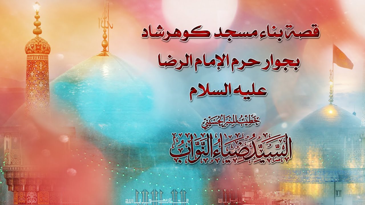 قصة بناء مسجد كوهرشاد بجوار حرم الإمام الرضا عليه السلام - السيد ضياء النواب