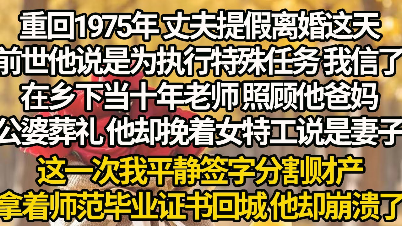 【完結】重回1975年 丈夫提假离婚这天，前世他说是为执行特殊任务 我信了，在乡下当十年老师 照顾他爸妈，公婆葬礼 他却挽着女特工说是妻子，这一次我平静签字分割财产，拿着师范毕业证书回城 他却崩溃了