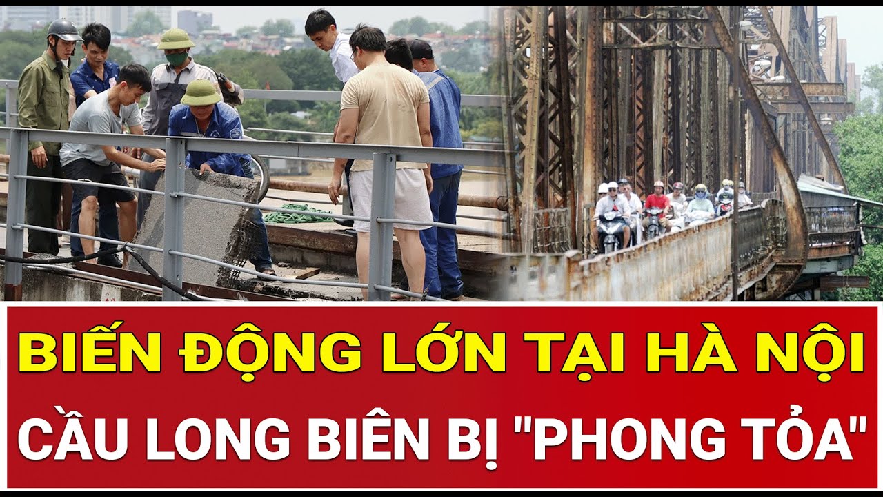 Biến động lớn tại Hà Nội: Cầu Long Biên bị 