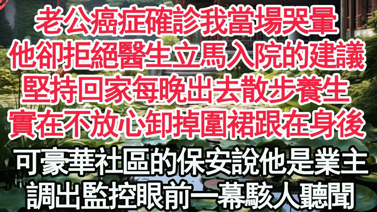 老公癌症確診我當場哭暈，他卻拒絕醫生立馬入院的建議，堅持回家每晚出去散步養生，實在不放心的我卸掉圍裙跟在身後，可豪華社區的保安說他是業主，調出監控眼前一幕駭人聽聞【顧亞男】【高光女主】【爽文】【情感】