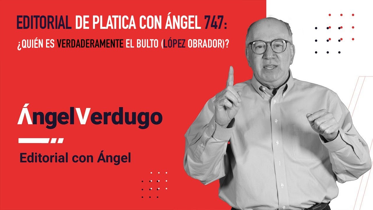 Editorial platica con ángel 747: ¿Quién es verdaderamente El Bulto (López Obrador)?