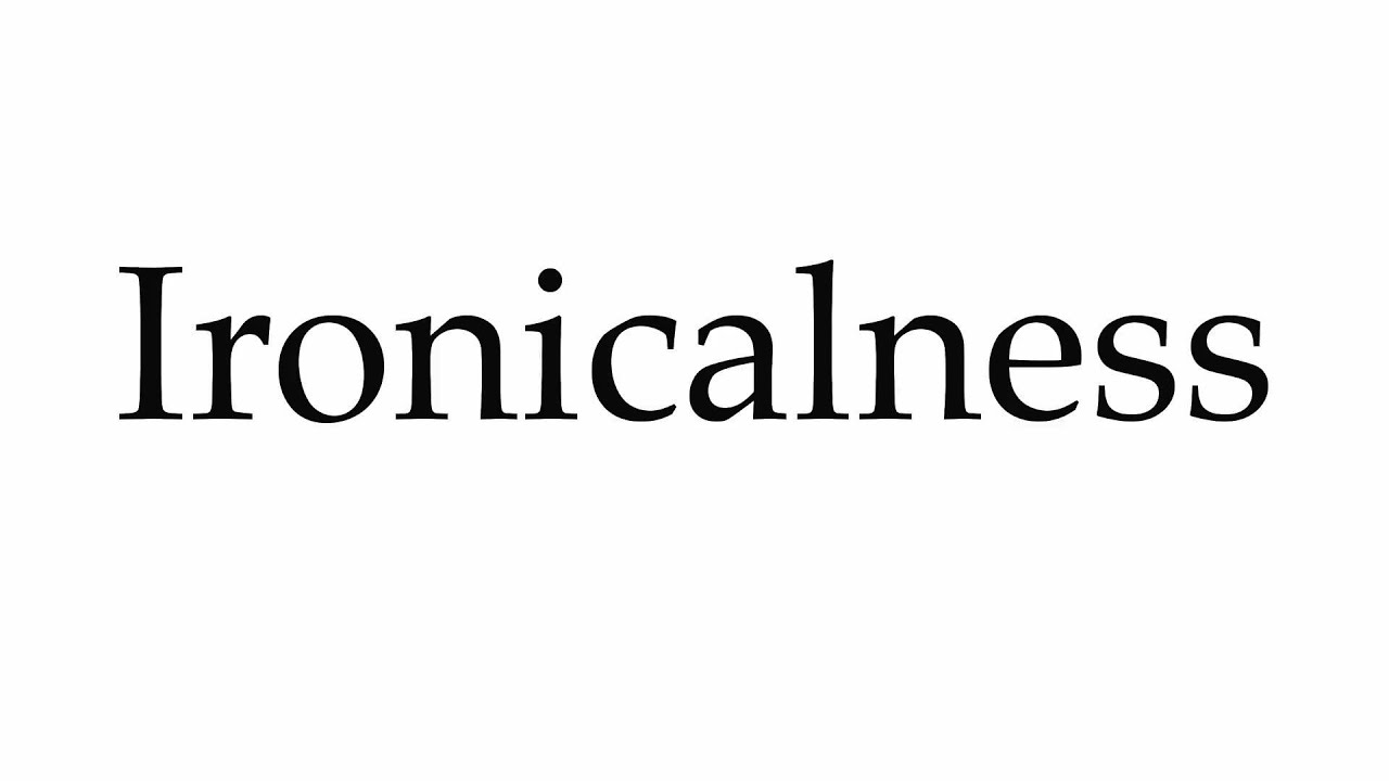 How to Pronounce Ironicalness