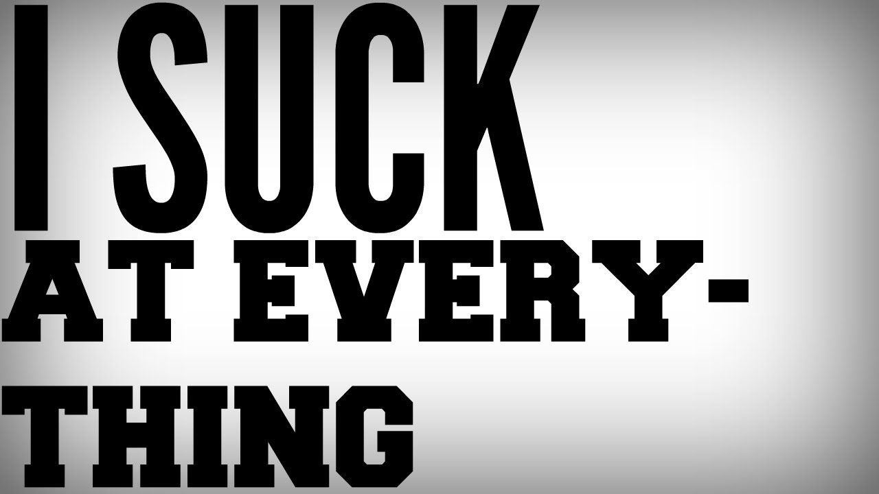 I SUCK AT EVERYTHING
