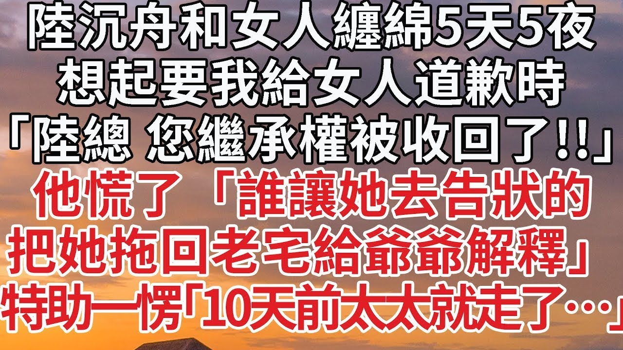 【完結】陸沉舟和女人纏綿5天5夜，想起要我給女人道歉時,「陸總 您繼承權被收回了！！」他慌了「誰讓她去告狀的，把她拖回老宅給爺爺解釋」特助一愣「10天前太太就走了…」#婚姻 #豪门 #情感 #前妻