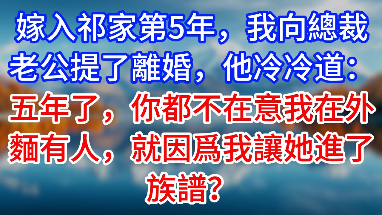 【完結】嫁入祁家第5年，我向總裁老公提了離婚，他冷冷道：五年了，你都不在意我在外麵有人，就因爲我讓她進了族譜？#為人處世 #生活經驗 #情感故事 #故事 #小說 #戀愛 #情感 #婚姻