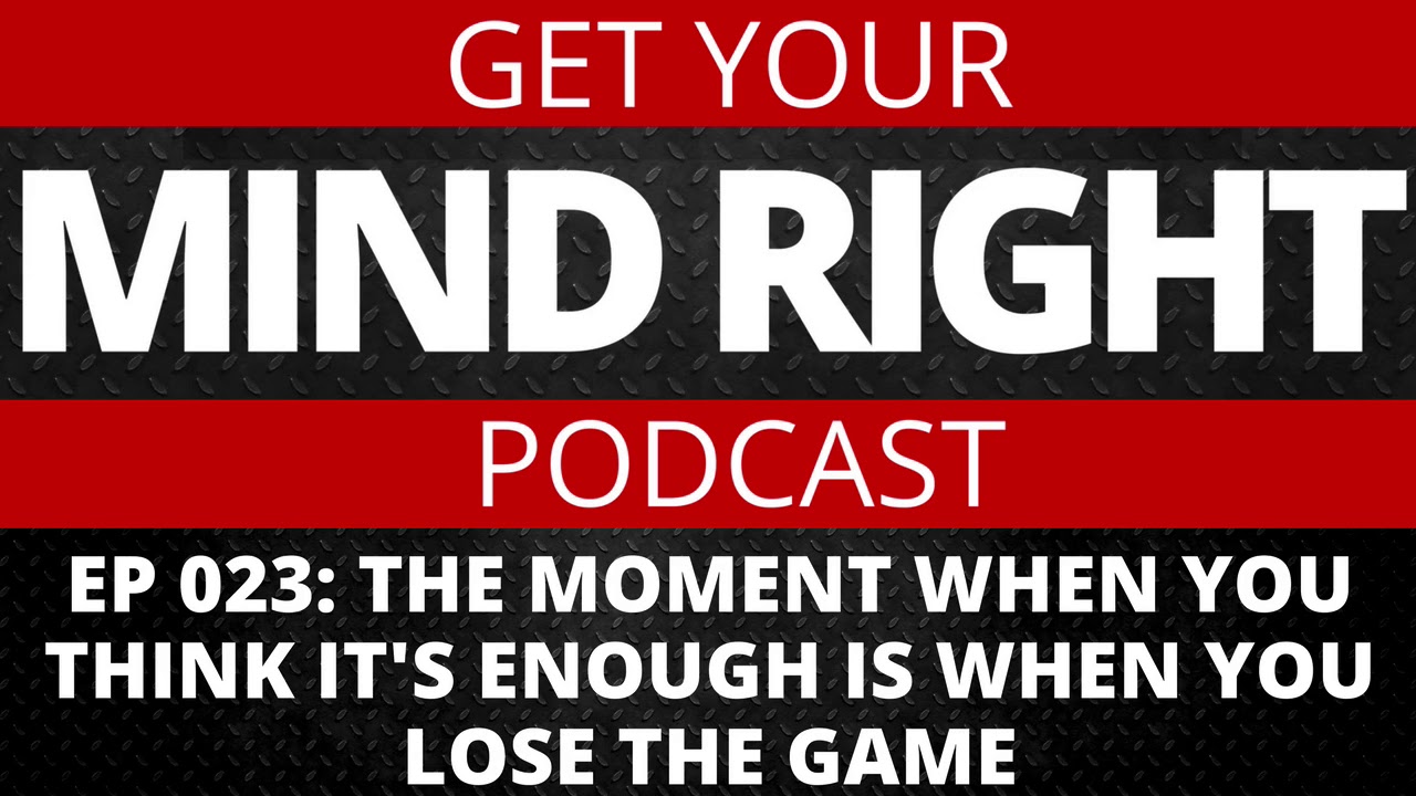 Get Your Mind Right Podcast: The Moment When You Think It's Enough Is When You Lose The Game