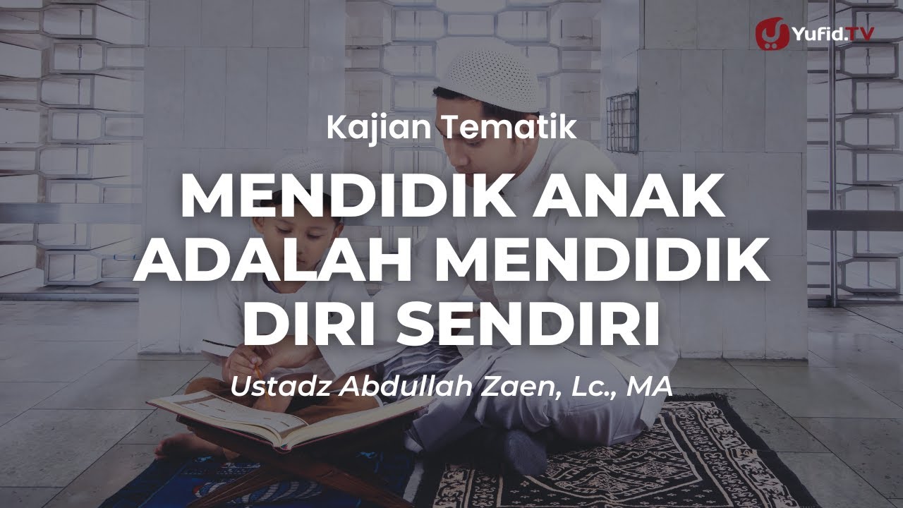 Mendidik Anak Adalah Mendidik Diri Sendiri - Ustadz Abdullah Zaen, Lc., M.A.