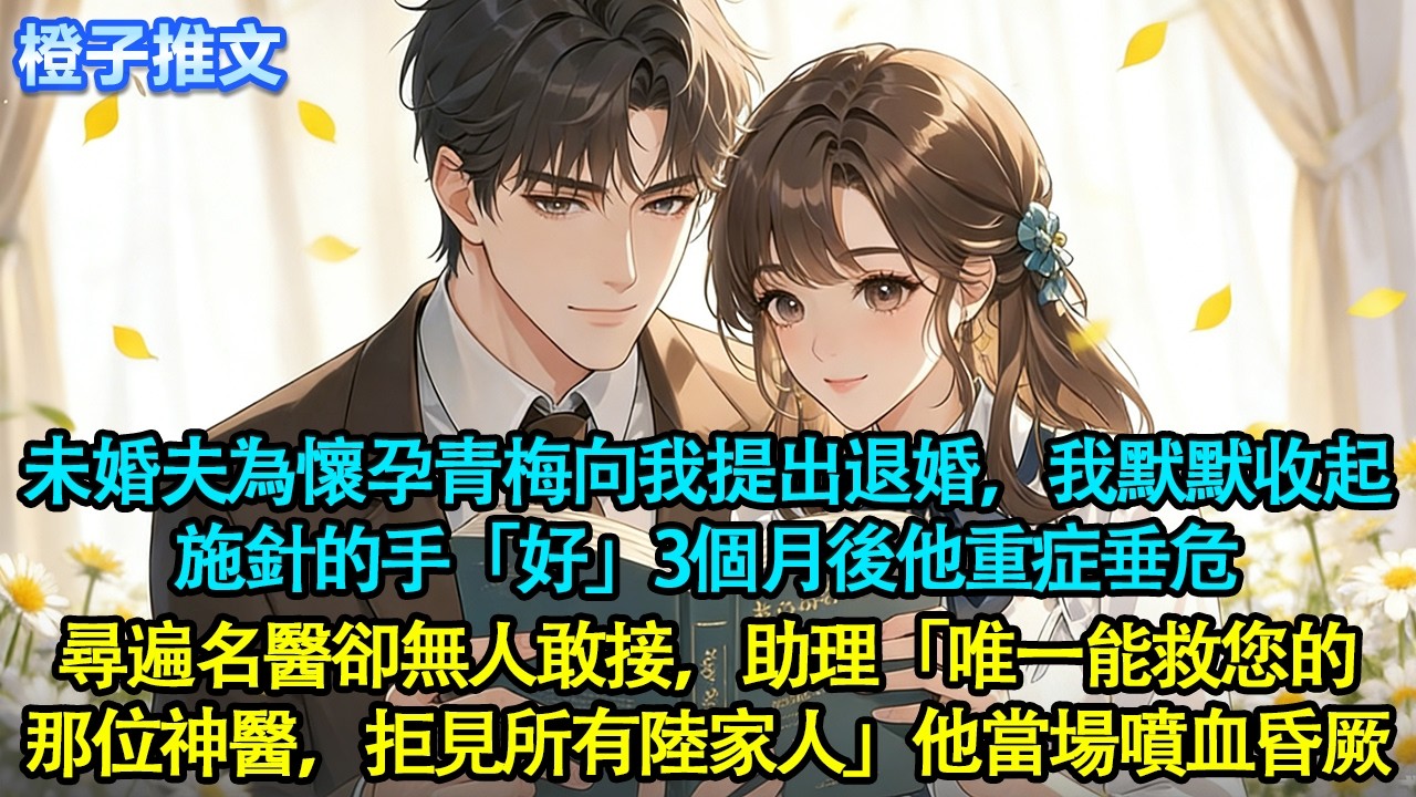 未婚夫為懷孕青梅向我提出退婚，我默默收起施針的手「好」三個月後他重症垂危，尋遍名醫卻無人敢接。助理「唯一能救您的那位神醫，拒見所有陸家人」他當場噴血昏厥#追妻火葬場 #情感 #橙子推文 #故事