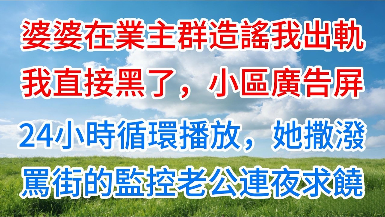 [完结】婆婆在業主群造謠我出軌，我直接黑了小區廣告屏，24小時循環播放她罵街的監控，老公連夜求饒