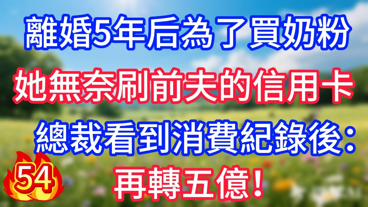 第54集：離婚5年后為了買奶粉，她無奈刷前夫的信用卡，總裁看到消費紀錄後：再轉五億！