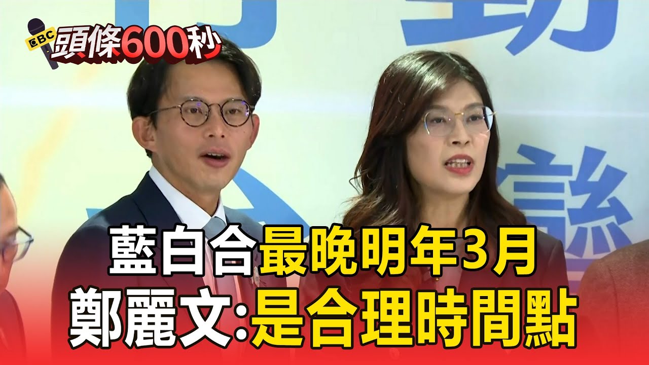 民眾黨限期「藍白合最晚明年3月」！ 鄭麗文：是合理時間點【頭條600秒】