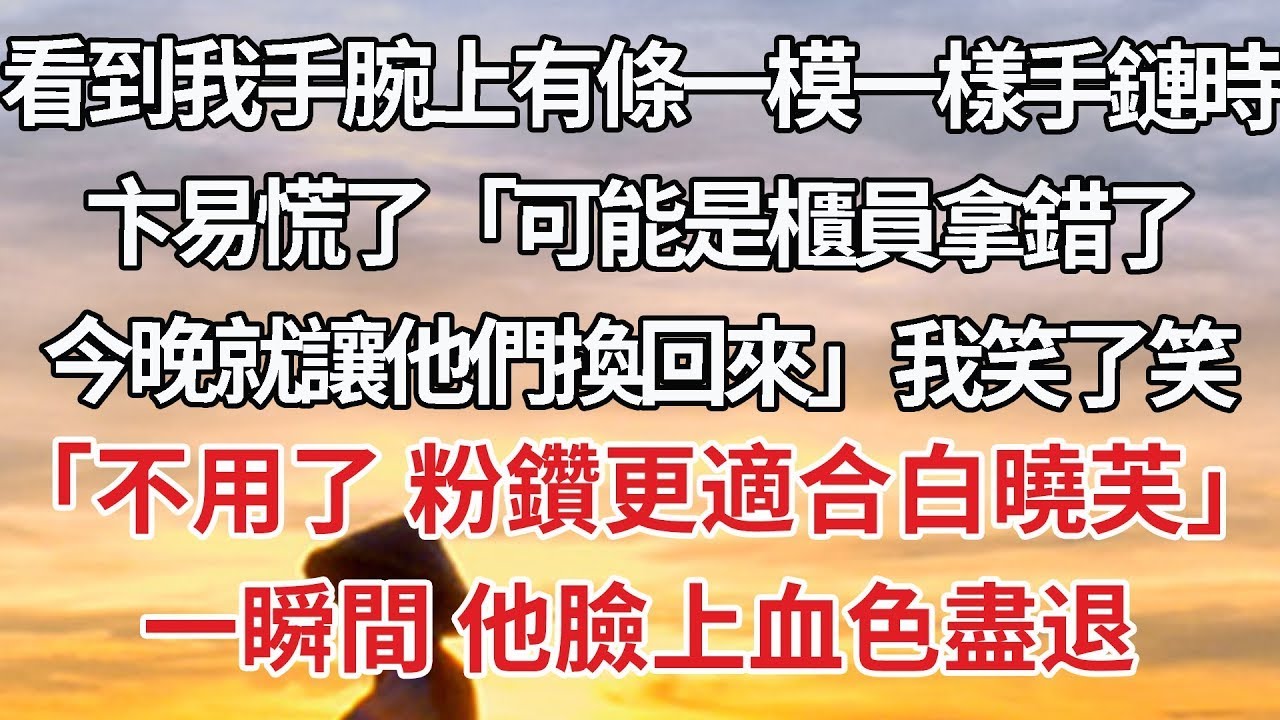 【完結】看到我手腕上有條一模一樣手鏈時，卞易慌了「可能是櫃員拿錯了，今晚就讓他們換回來」我笑了笑，「不用了 粉鑽更適合白曉芙」一瞬間 他臉上血色盡退#豪门 #情感 #婚姻
