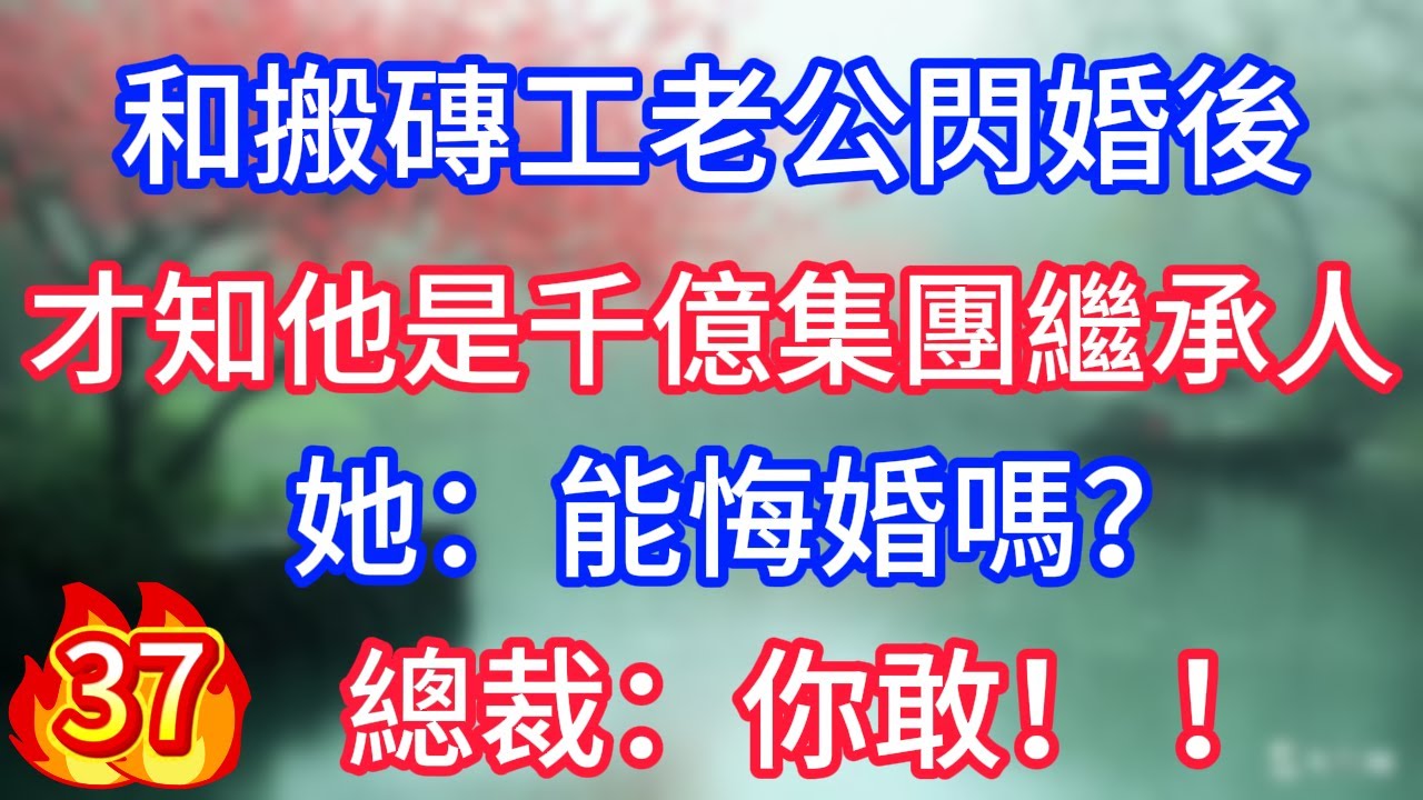 第37集：和搬磚工老公閃婚後，才知他是千億集團繼承人，她：能悔婚嗎？總裁老公：你敢！ ！