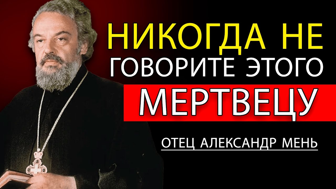 Никогда не говорите этих слов усопшей душе, избегайте их сейчас! — Отес Александр Мень