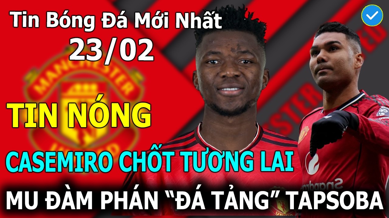 Tin Bóng Đá 23/02: Casemiro Chốt Tương Lai Bất Ngờ - MU Đàm Phán 