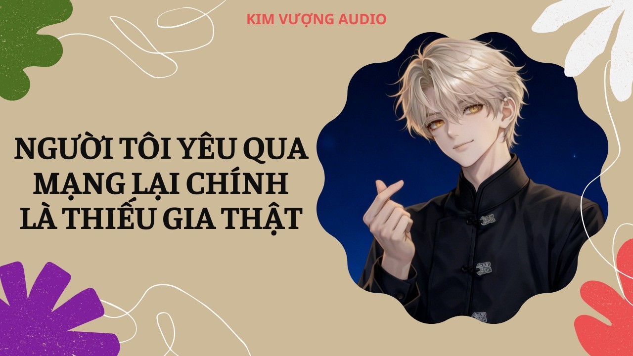 [Đam Mỹ Audio] [Full] NGƯỜI TÔI YÊU QUA MẠNG LẠI CHÍNH LÀ THIẾU GIA THẬT [Kim Vượng audio]