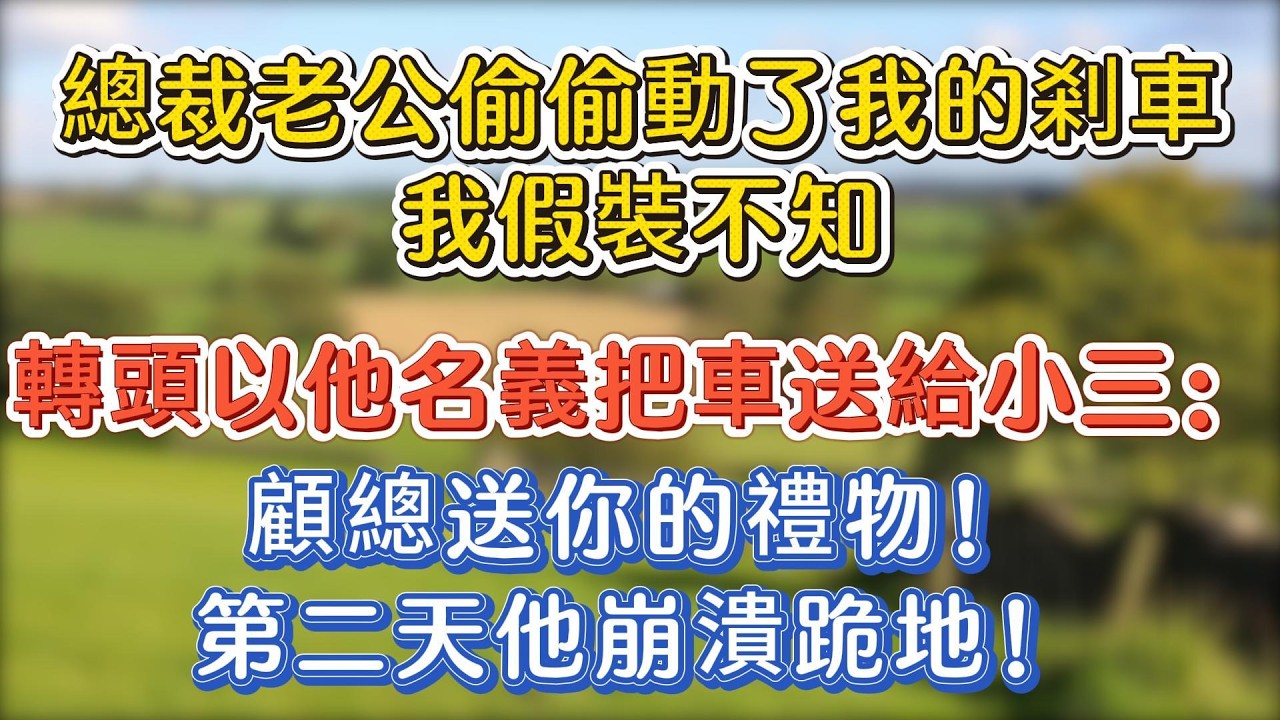 總裁老公偷偷動了我的剎車，我假裝不知，轉頭以他名義把車送給小三：顧總送你的禮物！第二天他崩潰跪地！