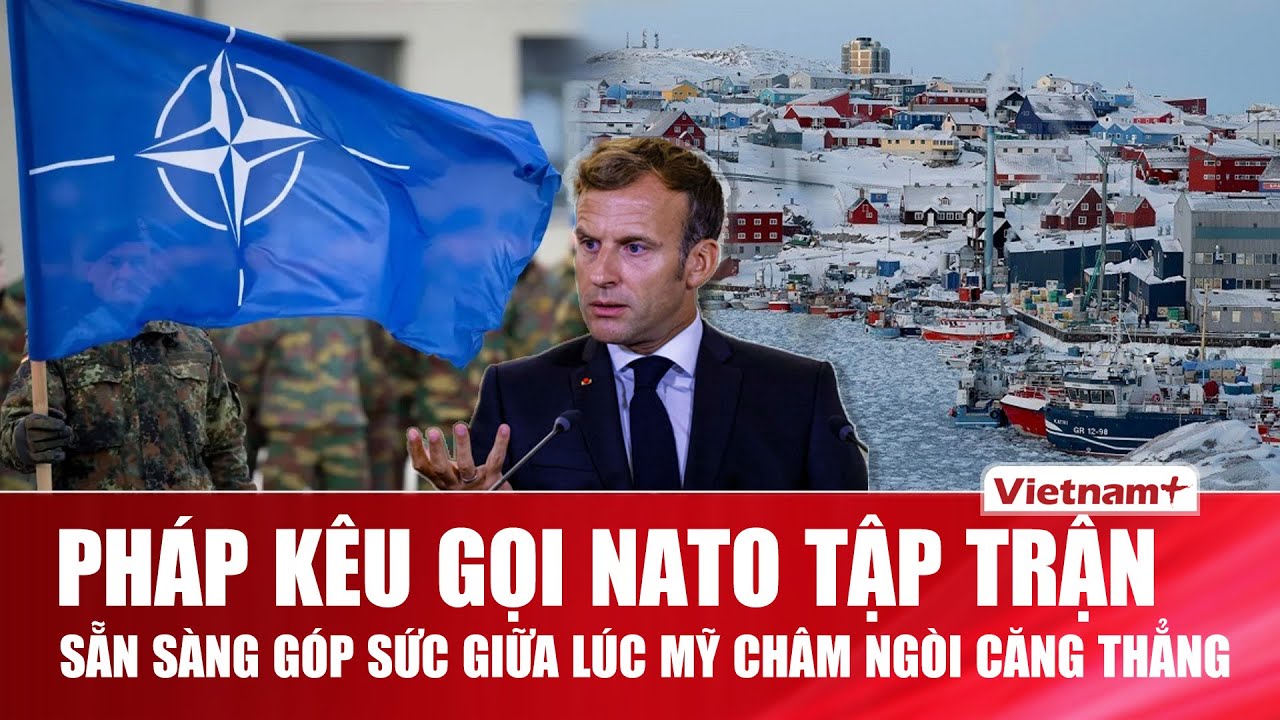 Greenland nóng rực: Pháp đề nghị NATO tập trận, sẵn sàng tham gia giữa lúc ông Trump gây sức ép