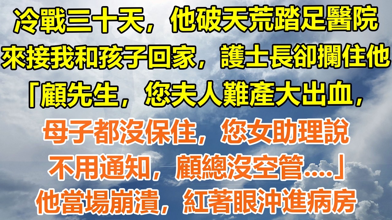 （完結爽文）冷戰三十天，他破天荒踏足醫院，來接我和孩子回家，護士長卻攔住他「顧先生，您夫人難產大出血，母子都沒保住，您女助理說，不用通知，顧總沒空管...」他當場崩潰，紅著眼沖進病房#情感生活#老年人