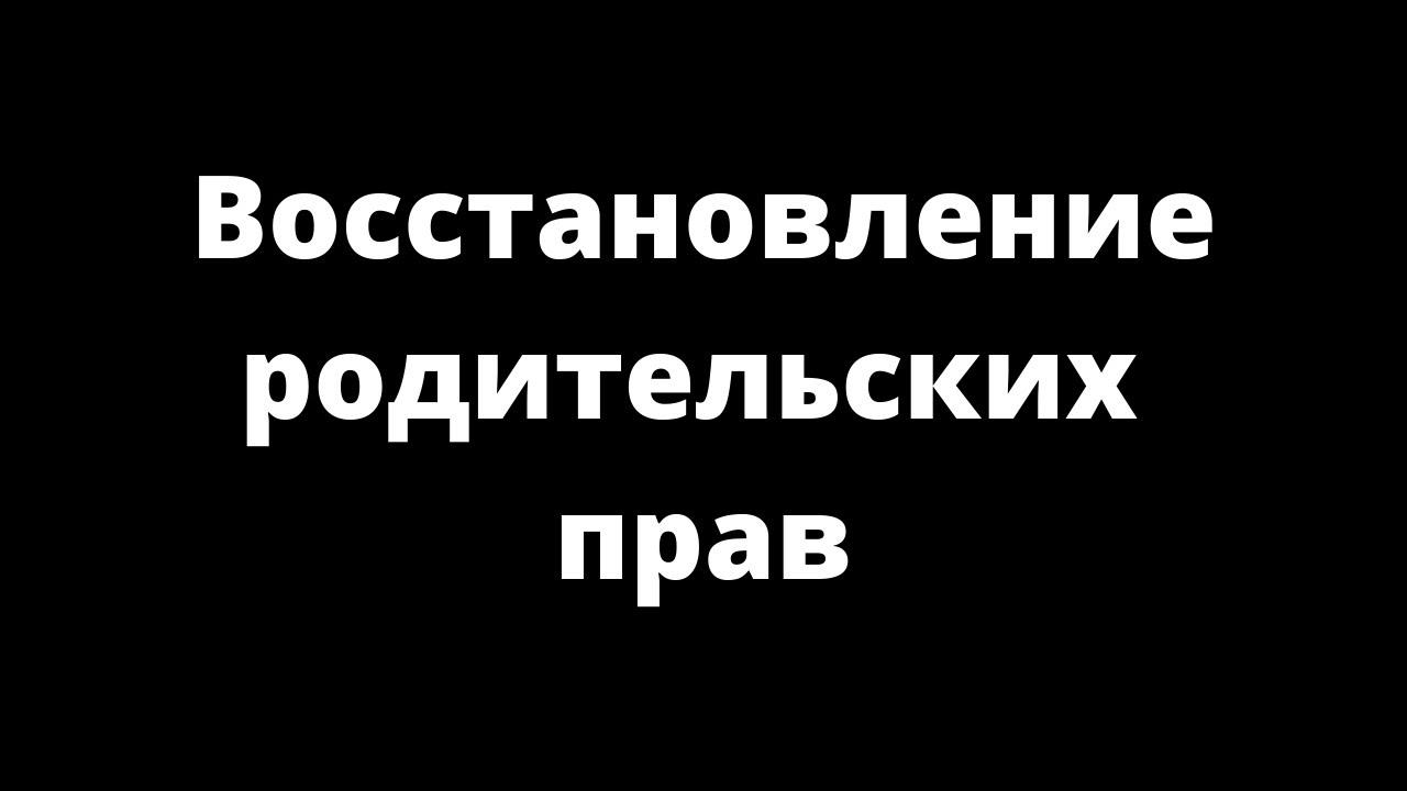 ВОССТАНОВЛЕНИЕ РОДИТЕЛЬСКИХ ПРАВ