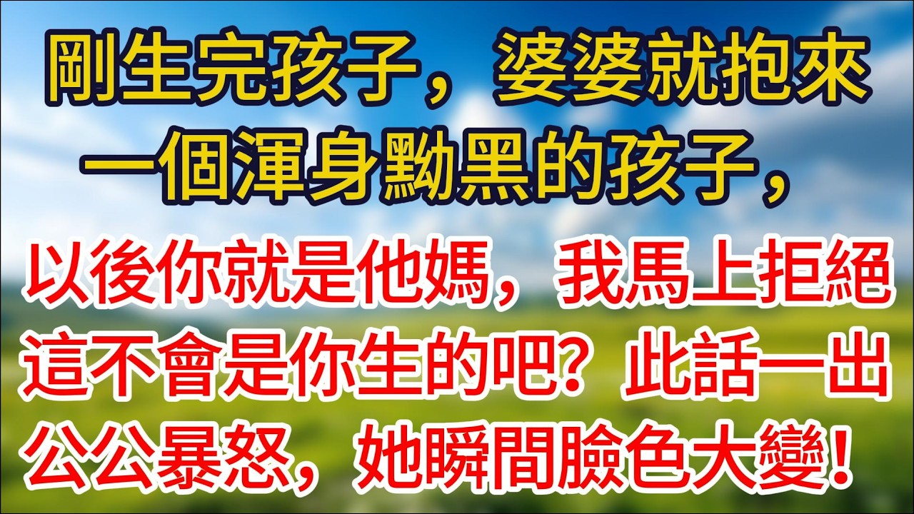 【完結】剛生完孩子，婆婆就抱來一個渾身黝黑的孩子：以後你就是他媽媽，我馬上拒絕：這不會是你生的吧？此話一出，公公暴怒，她瞬間臉色大變！