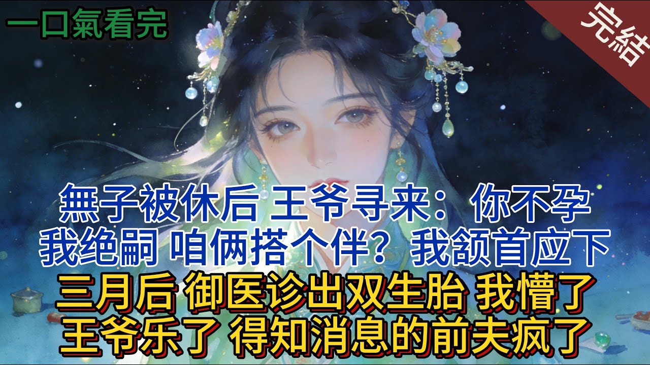 無子被休后，王爷寻来：你不孕，我绝嗣，咱俩搭个伴？我颔首应下。三月后，御医诊出双生胎，我懵了，王爷乐了，得知消息的前夫疯了#小说 #小说推荐 #完結 #爽文 #古言 #一口氣看完 #大女主