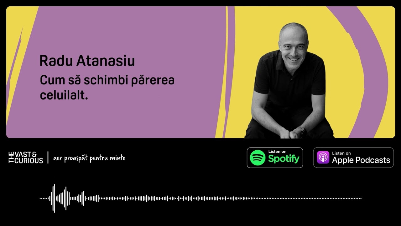 Radu Atanasiu - Cum să schimbi părerea celuilalt | Vast and Curious Podcast