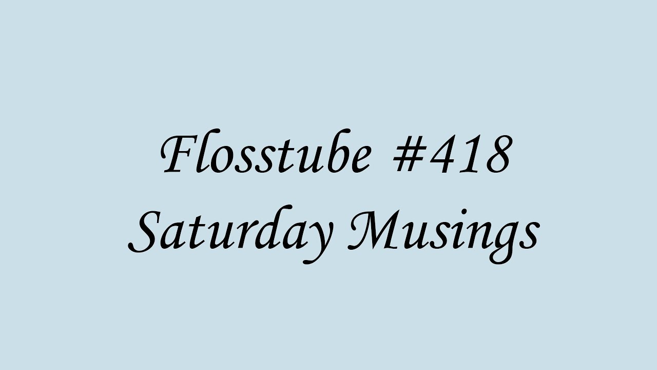 Flosstube #418 - Saturday Musings