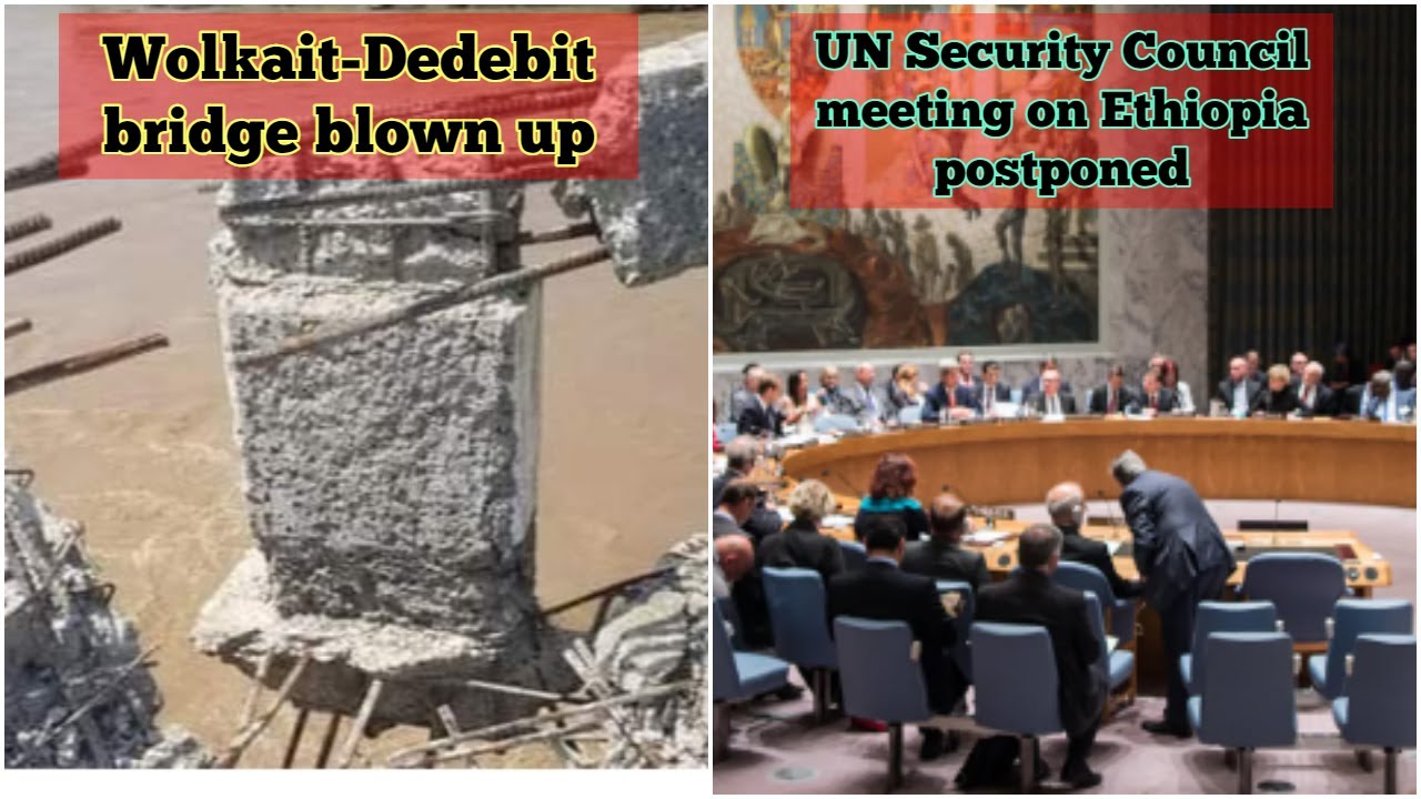 Wolkait-Dedebit bridge  blown up | UN Security Council meeting on Ethiopia postponed